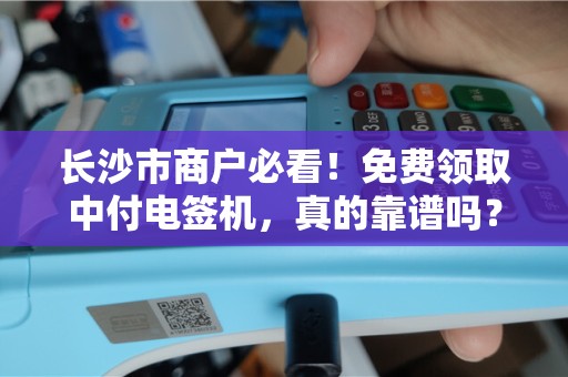 长沙市商户必看！免费领取中付电签机，真的靠谱吗？