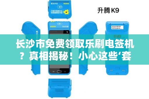 长沙市免费领取乐刷电签机？真相揭秘！小心这些‘套路’