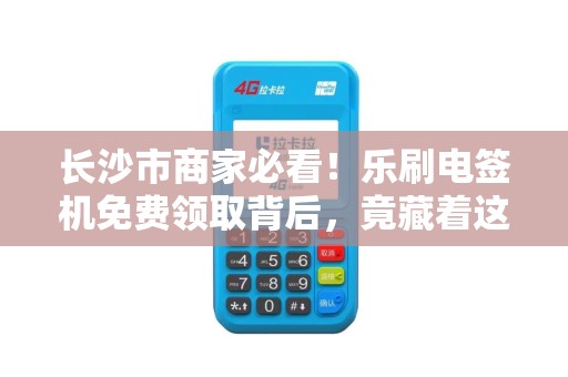 长沙市商家必看！乐刷电签机免费领取背后，竟藏着这些‘套路’