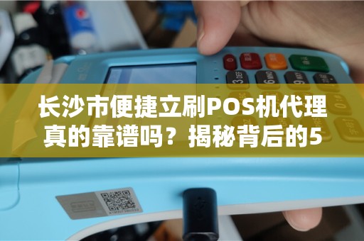 长沙市便捷立刷POS机代理真的靠谱吗？揭秘背后的5大陷阱与3个真相！