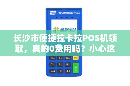 长沙市便捷拉卡拉POS机领取，真的0费用吗？小心这些隐藏套路！