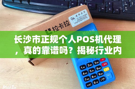 长沙市正规个人POS机代理，真的靠谱吗？揭秘行业内幕与避坑指南！
