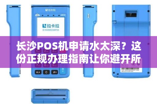 长沙POS机申请水太深？这份正规办理指南让你避开所有坑！