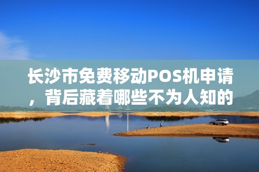 长沙市免费移动POS机申请，背后藏着哪些不为人知的‘套路’