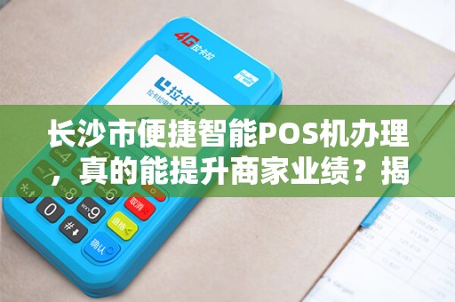 长沙市便捷智能POS机办理，真的能提升商家业绩？揭秘背后隐藏的3大陷阱！