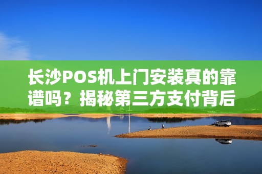 长沙POS机上门安装真的靠谱吗？揭秘第三方支付背后的5大陷阱！