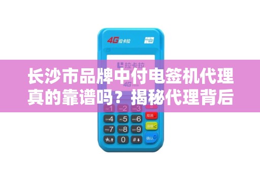 长沙市品牌中付电签机代理真的靠谱吗？揭秘代理背后的3大陷阱与5大优势！