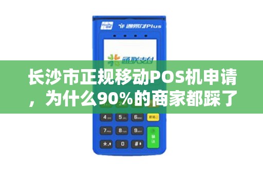 长沙市正规移动POS机申请，为什么90%的商家都踩了这些坑？
