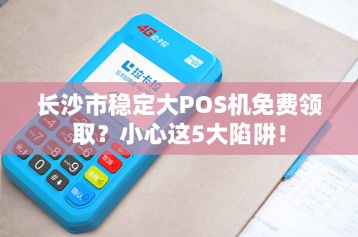 长沙市稳定大POS机免费领取？小心这5大陷阱！
