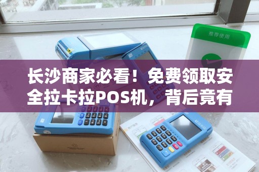 长沙商家必看！免费领取安全拉卡拉POS机，背后竟有这些‘隐形’风险？