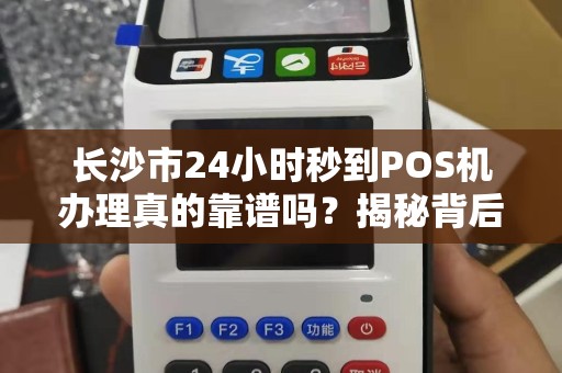长沙市24小时秒到POS机办理真的靠谱吗？揭秘背后隐藏的3大风险！