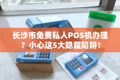 长沙市免费私人POS机办理？小心这5大隐藏陷阱！