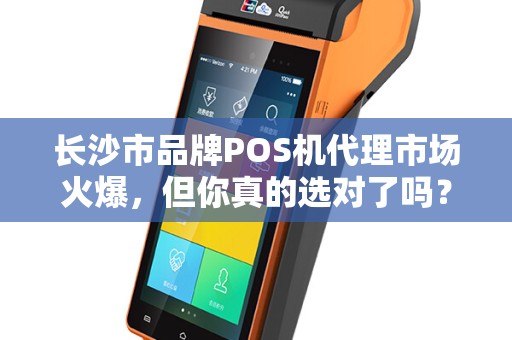 长沙市品牌POS机代理市场火爆，但你真的选对了吗？揭秘代理背后的三大陷阱与机遇