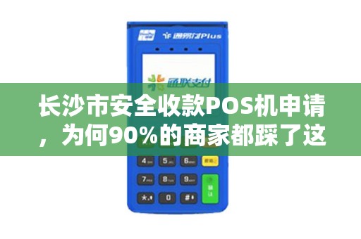 长沙市安全收款POS机申请，为何90%的商家都踩了这3个坑？揭秘高效避雷指南！