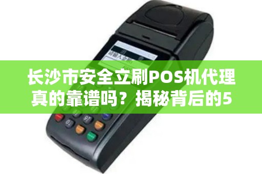 长沙市安全立刷POS机代理真的靠谱吗？揭秘背后的5大陷阱与3个避坑指南！