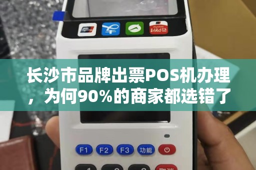 长沙市品牌出票POS机办理，为何90%的商家都选错了？揭秘3大隐藏陷阱！
