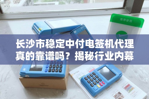长沙市稳定中付电签机代理真的靠谱吗？揭秘行业内幕与避坑指南！