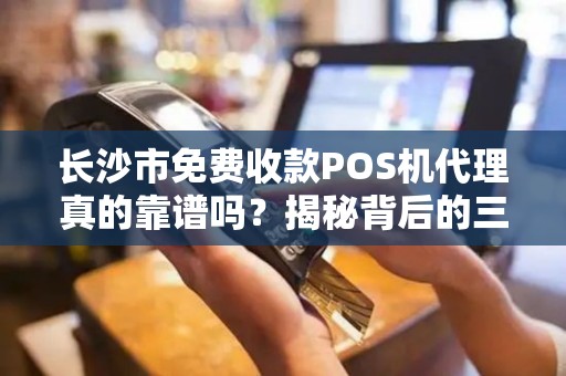 长沙市免费收款POS机代理真的靠谱吗？揭秘背后的三大陷阱！