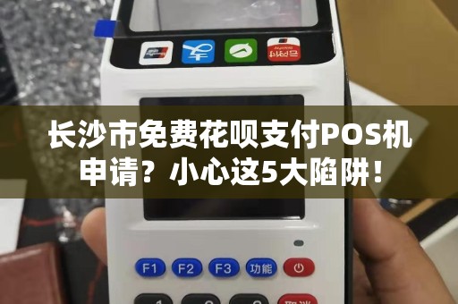长沙市免费花呗支付POS机申请？小心这5大陷阱！