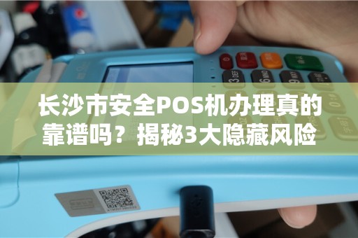 长沙市安全POS机办理真的靠谱吗？揭秘3大隐藏风险与避坑指南！