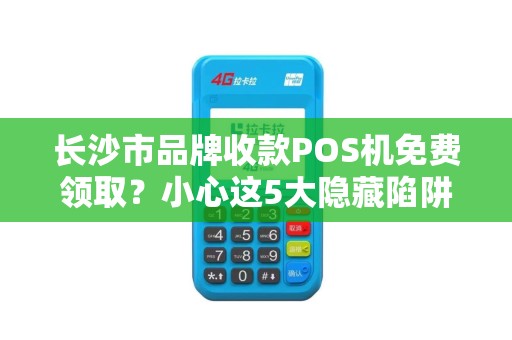 长沙市品牌收款POS机免费领取？小心这5大隐藏陷阱！