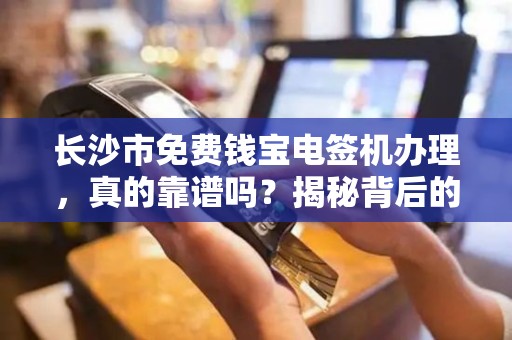长沙市免费钱宝电签机办理，真的靠谱吗？揭秘背后的‘免费’陷阱！