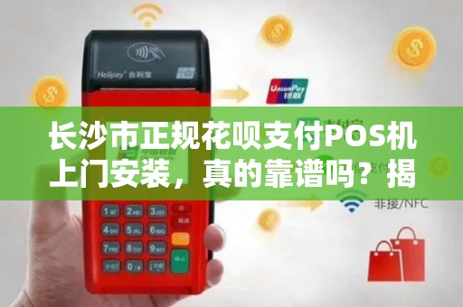 长沙市正规花呗支付POS机上门安装，真的靠谱吗？揭秘背后三大陷阱！
