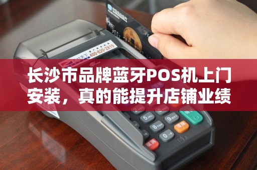 长沙市品牌蓝牙POS机上门安装，真的能提升店铺业绩吗？揭秘背后的5大关键因素！