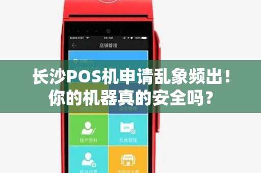 长沙POS机申请乱象频出！你的机器真的安全吗？
