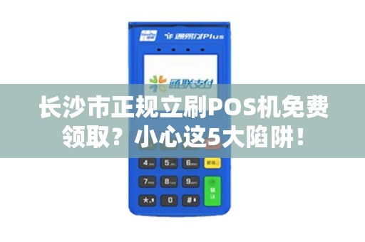 长沙市正规立刷POS机免费领取？小心这5大陷阱！