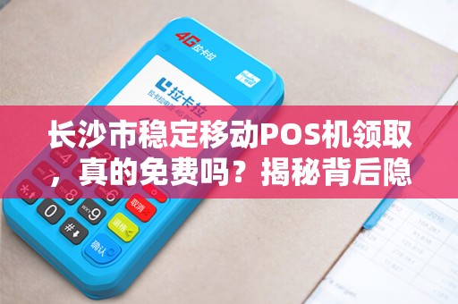 长沙市稳定移动POS机领取，真的免费吗？揭秘背后隐藏的套路！