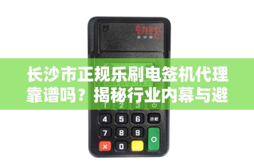 长沙市正规乐刷电签机代理靠谱吗？揭秘行业内幕与避坑指南！
