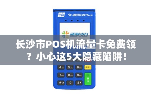 长沙市POS机流量卡免费领？小心这5大隐藏陷阱！