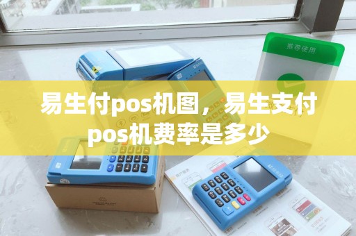 易生付pos机图，易生支付pos机费率是多少