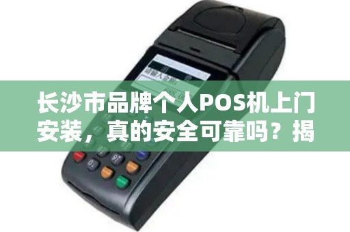 长沙市品牌个人POS机上门安装，真的安全可靠吗？揭秘3大隐藏风险！
