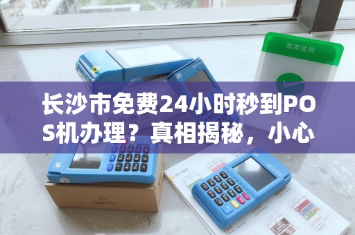长沙市免费24小时秒到POS机办理？真相揭秘，小心这些隐藏套路！