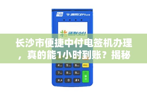 长沙市便捷中付电签机办理，真的能1小时到账？揭秘背后的3大陷阱！