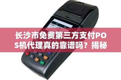 长沙市免费第三方支付POS机代理真的靠谱吗？揭秘背后隐藏的三大陷阱！