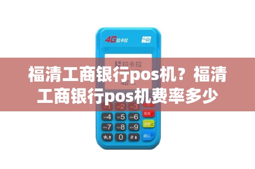 福清工商银行pos机？福清工商银行pos机费率多少