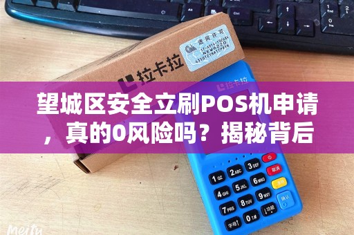 望城区安全立刷POS机申请，真的0风险吗？揭秘背后3大隐藏陷阱！