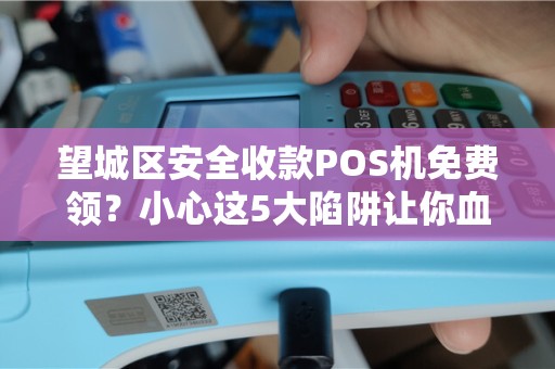 望城区安全收款POS机免费领？小心这5大陷阱让你血本无归！