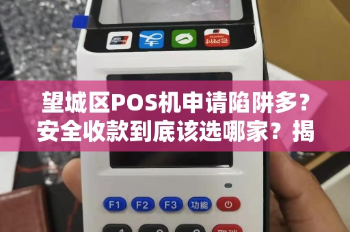 望城区POS机申请陷阱多？安全收款到底该选哪家？揭秘商户最易踩的3大坑！