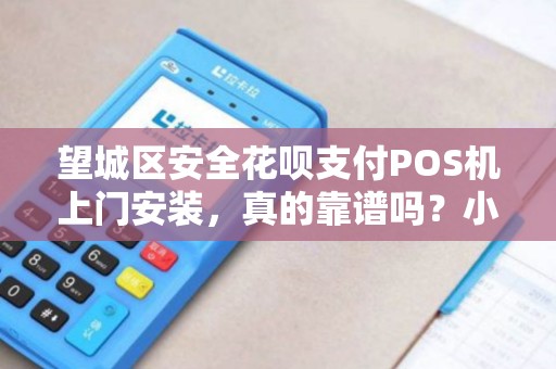 望城区安全花呗支付POS机上门安装，真的靠谱吗？小心这5大陷阱！