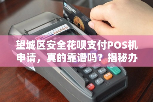 望城区安全花呗支付POS机申请，真的靠谱吗？揭秘办理中的5大陷阱！