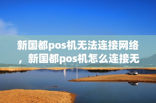 新国都pos机无法连接网络，新国都pos机怎么连接无线网