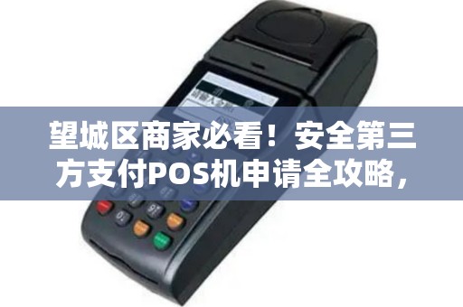 望城区商家必看！安全第三方支付POS机申请全攻略，避免踩坑！