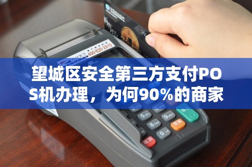 望城区安全第三方支付POS机办理，为何90%的商家都选错了？揭秘办理POS机的3大陷阱与正确选择指南