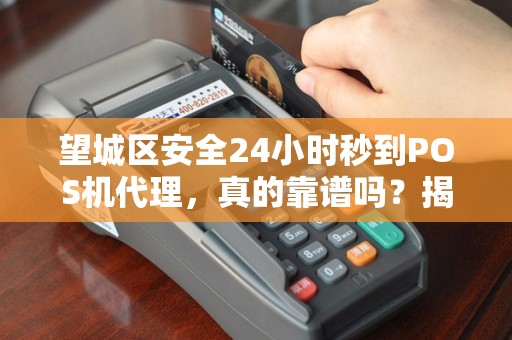 望城区安全24小时秒到POS机代理，真的靠谱吗？揭秘背后隐藏的3大风险！