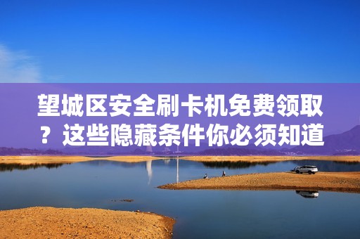 望城区安全刷卡机免费领取？这些隐藏条件你必须知道！