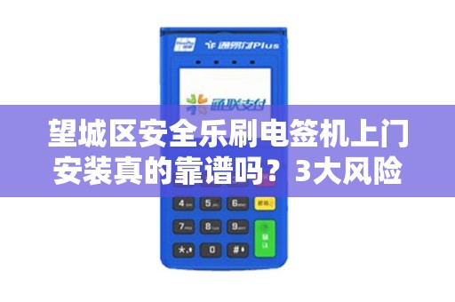 望城区安全乐刷电签机上门安装真的靠谱吗？3大风险你可能不知道！